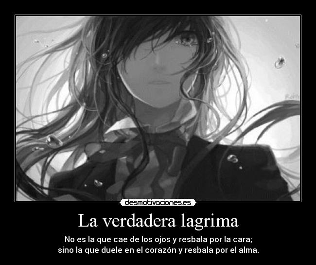 La verdadera lagrima - No es la que cae de los ojos y resbala por la cara;
sino la que duele en el corazón y resbala por el alma.