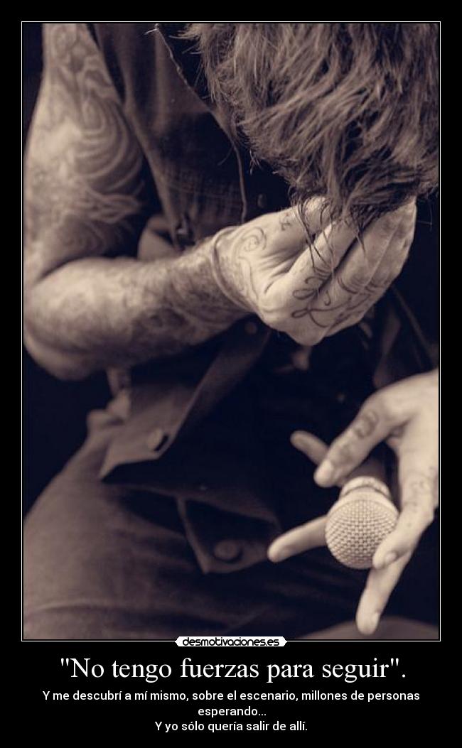 No tengo fuerzas para seguir. - Y me descubrí a mí mismo, sobre el escenario, millones de personas esperando...
Y yo sólo quería salir de allí.