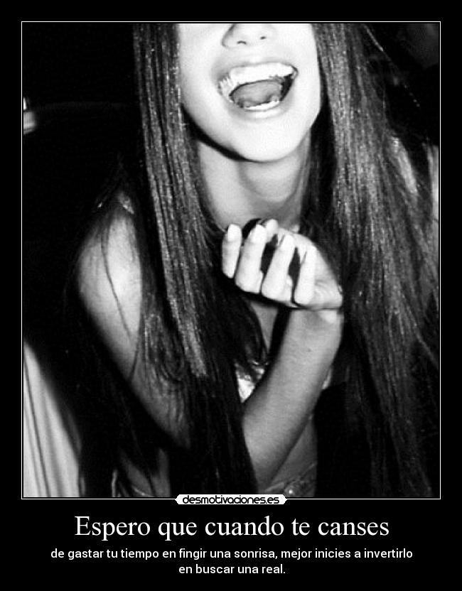 Espero que cuando te canses - de gastar tu tiempo en fingir una sonrisa, mejor inicies a invertirlo
en buscar una real.