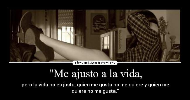 Me ajusto a la vida, - pero la vida no es justa, quien me gusta no me quiere y quien me quiere no me gusta.