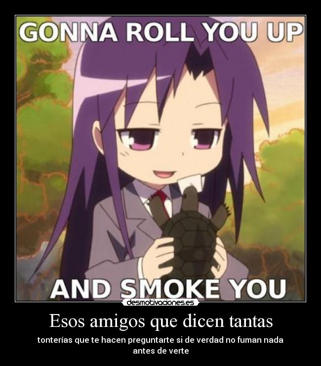 Esos amigos que dicen tantas - tonterías que te hacen preguntarte si de verdad no fuman nada
antes de verte