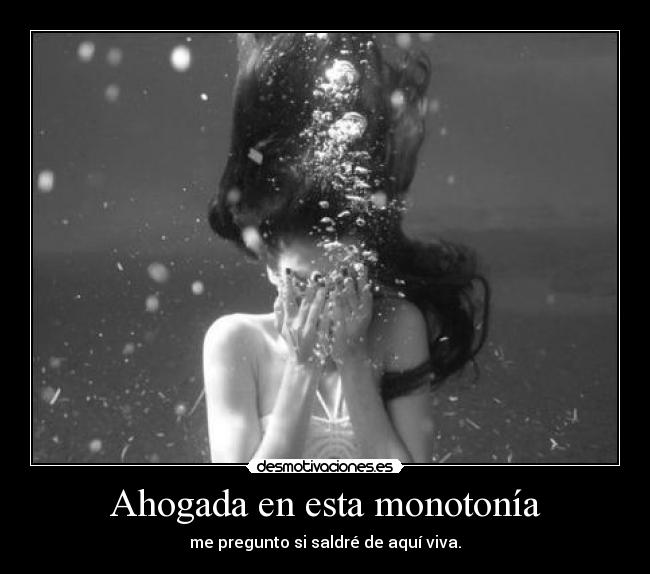 Ahogada en esta monotonía - me pregunto si saldré de aquí viva.