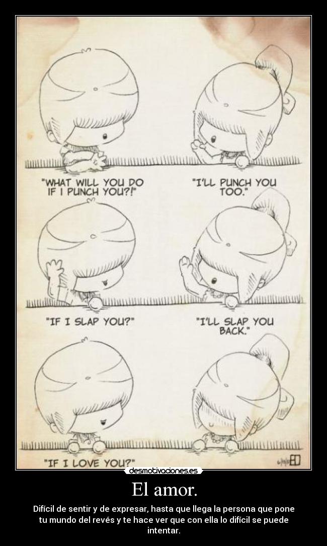 El amor. - Difícil de sentir y de expresar, hasta que llega la persona que pone
tu mundo del revés y te hace ver que con ella lo difícil se puede
intentar.