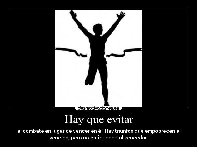 Hay que evitar - el combate en lugar de vencer en él. Hay triunfos que empobrecen al
vencido, pero no enriquecen al vencedor.