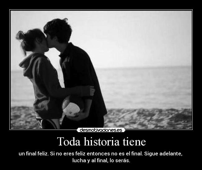 Toda historia tiene - un final feliz. Si no eres feliz entonces no es el final. Sigue adelante, 
lucha y al final, lo serás.