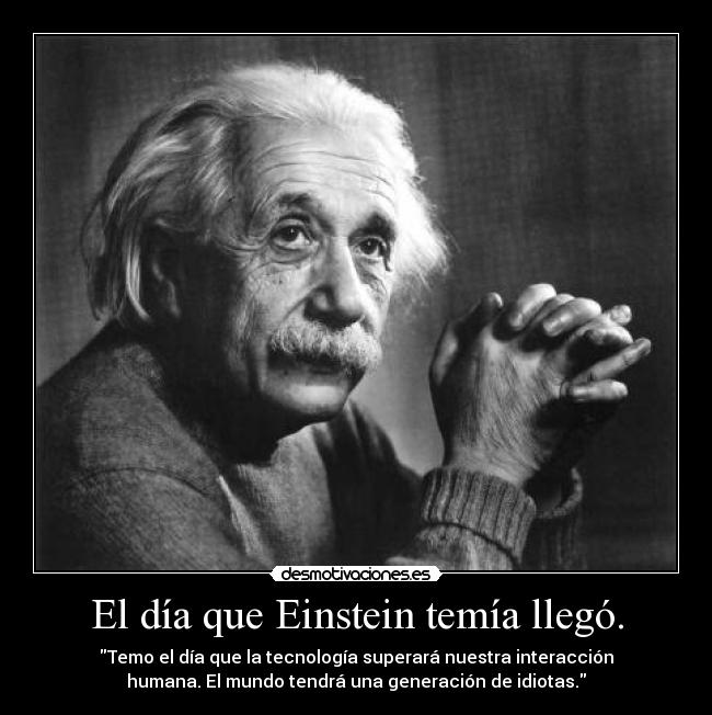 El día que Einstein temía llegó. - Temo el día que la tecnología superará nuestra interacción
humana. El mundo tendrá una generación de idiotas.
