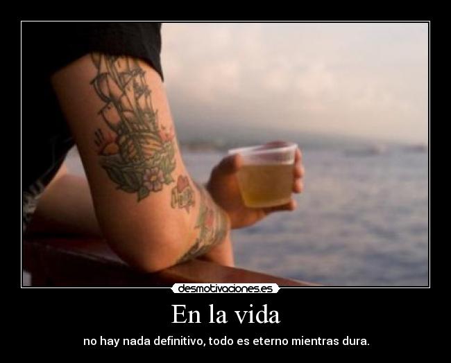 En la vida - no hay nada definitivo, todo es eterno mientras dura.