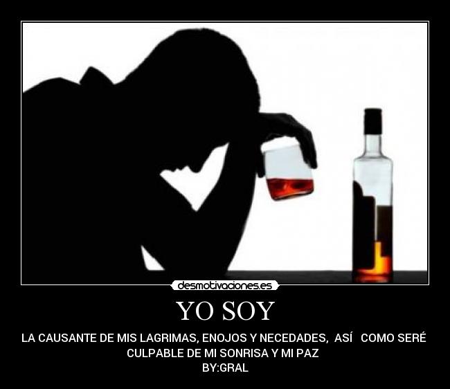 YO SOY - LA CAUSANTE DE MIS LAGRIMAS, ENOJOS Y NECEDADES, ASÍ COMO SERÉ
CULPABLE DE MI SONRISA Y MI PAZ
BY:GRAL