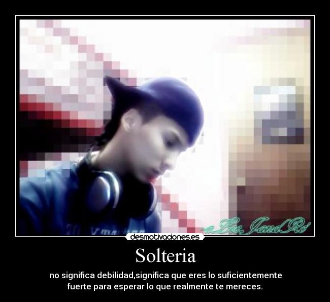 Solteria - no significa debilidad,significa que eres lo suficientemente
fuerte para esperar lo que realmente te mereces.