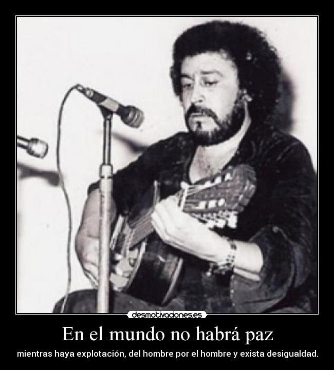 En el mundo no habrá paz - mientras haya explotación, del hombre por el hombre y exista desigualdad.