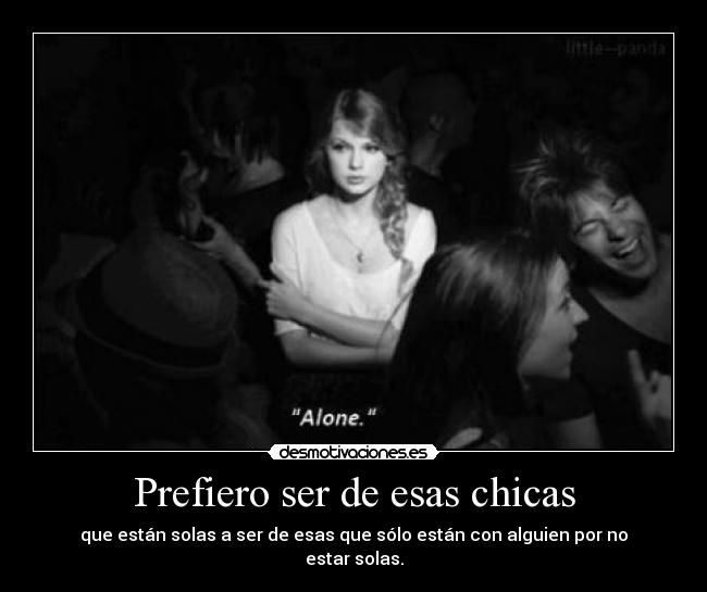 Prefiero ser de esas chicas - que están solas a ser de esas que sólo están con alguien por no estar solas.