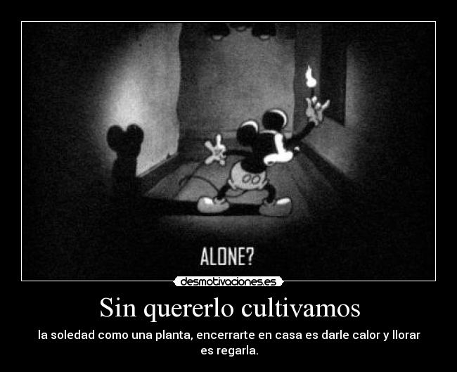 Sin quererlo cultivamos - la soledad como una planta, encerrarte en casa es darle calor y llorar es regarla.