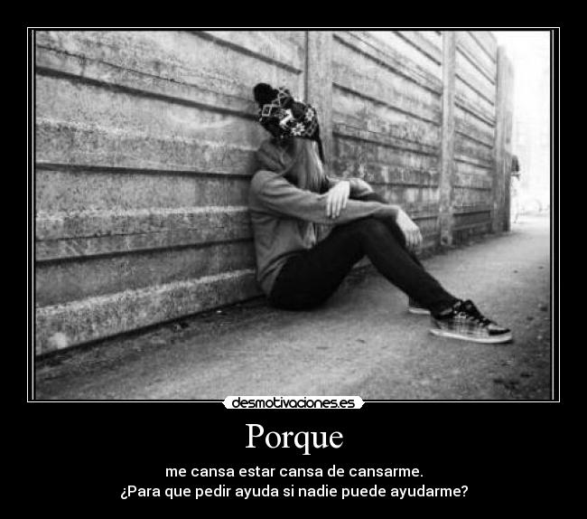 Porque - me cansa estar cansa de cansarme.
¿Para que pedir ayuda si nadie puede ayudarme?