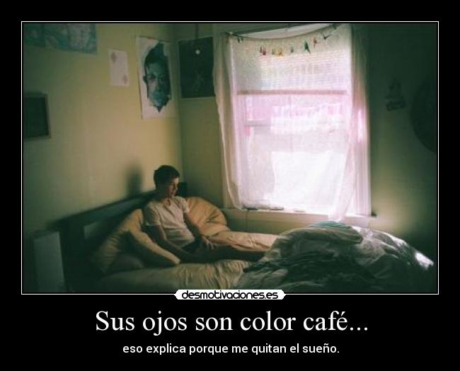 Sus ojos son color café... - eso explica porque me quitan el sueño.