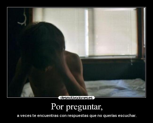 Por preguntar, - a veces te encuentras con respuestas que no querías escuchar.