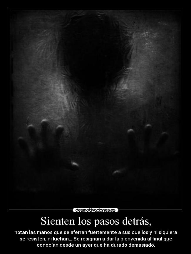 Sienten los pasos detrás, - notan las manos que se aferran fuertemente a sus cuellos y ni siquiera
se resisten, ni luchan... Se resignan a dar la bienvenida al final que
conocían desde un ayer que ha durado demasiado.