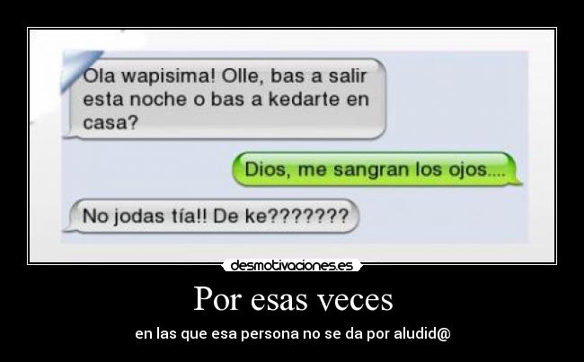 Por esas veces - en las que esa persona no se da por aludid@