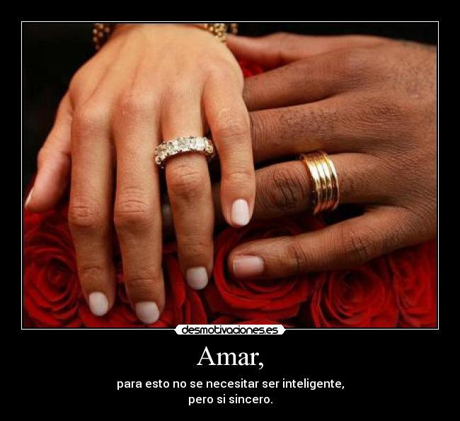 Amar, - para esto no se necesitar ser inteligente,
pero si sincero.
