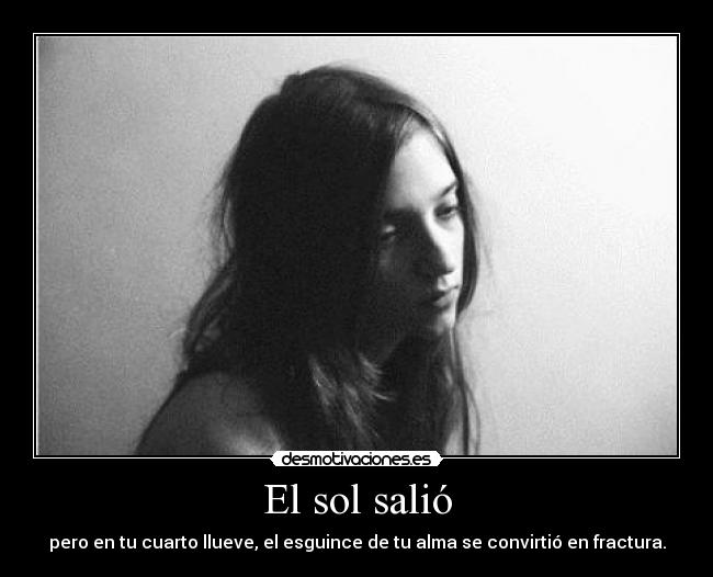 El sol salió - pero en tu cuarto llueve, el esguince de tu alma se convirtió en fractura.