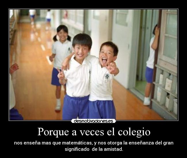 Porque a veces el colegio - nos enseña mas que matemáticas, y nos otorga la enseñanza del gran
significado de la amistad.