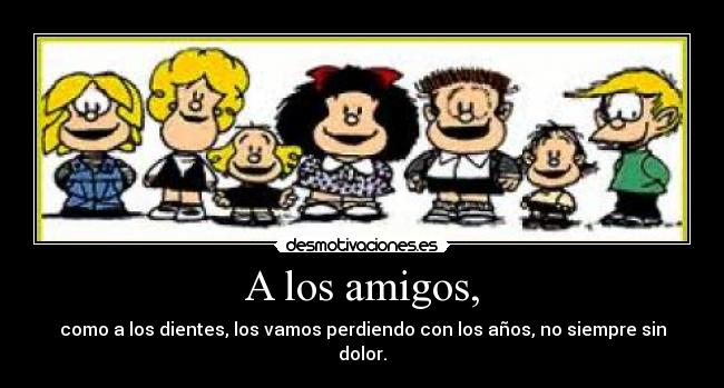 A los amigos, - como a los dientes, los vamos perdiendo con los años, no siempre sin dolor.