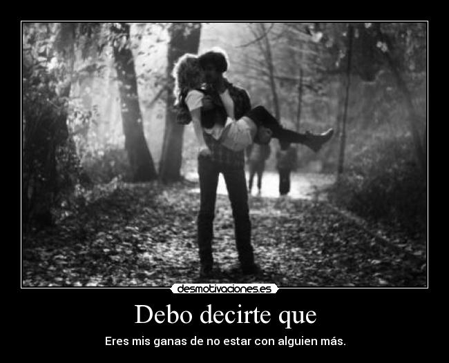 Debo decirte que - Eres mis ganas de no estar con alguien más.