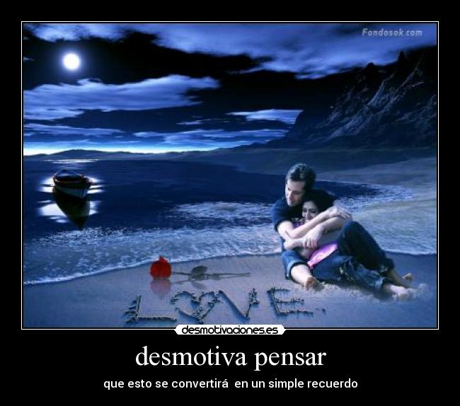 desmotiva pensar - que esto se convertirá en un simple recuerdo