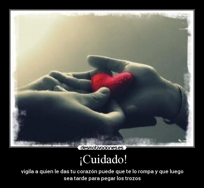 ¡Cuidado! - vigila a quien le das tu corazón puede que te lo rompa y que luego
sea tarde para pegar los trozos
