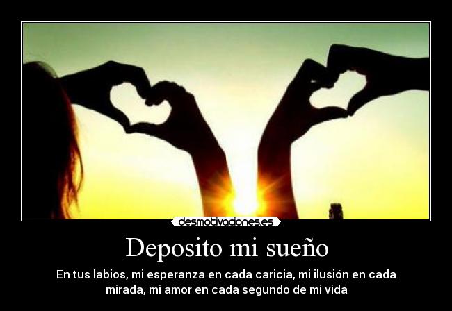 Deposito mi sueño - En tus labios, mi esperanza en cada caricia, mi ilusión en cada
mirada, mi amor en cada segundo de mi vida