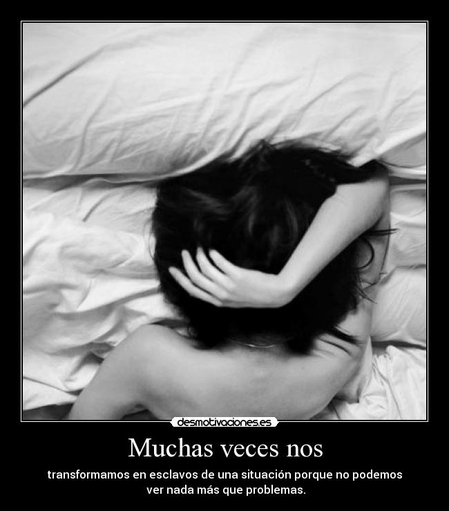 Muchas veces nos - transformamos en esclavos de una situación porque no podemos
ver nada más que problemas.