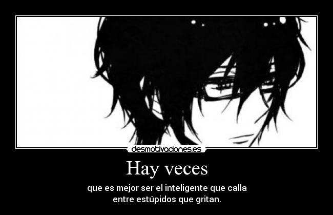 Hay veces - que es mejor ser el inteligente que calla
entre estúpidos que gritan.