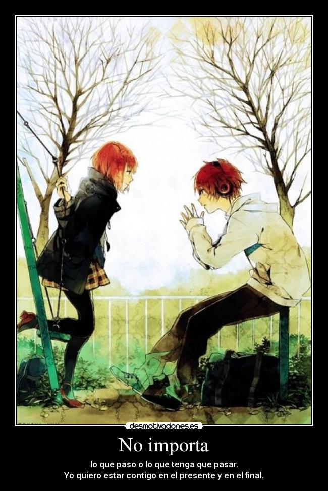 No importa - lo que paso o lo que tenga que pasar.
Yo quiero estar contigo en el presente y en el final.