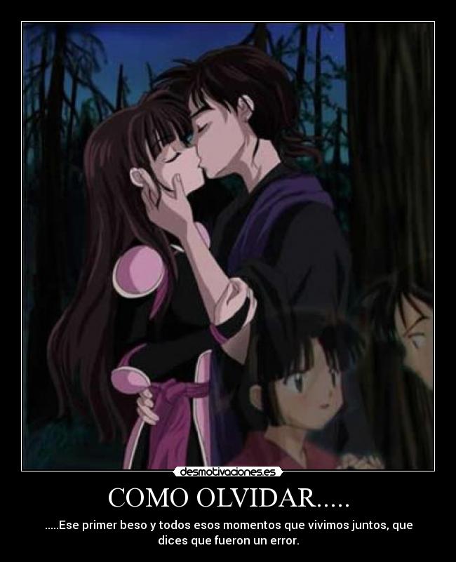 COMO OLVIDAR..... - .....Ese primer beso y todos esos momentos que vivimos juntos, que
dices que fueron un error.
