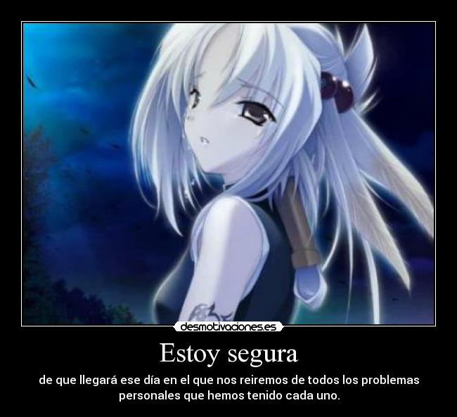 Estoy segura - de que llegará ese día en el que nos reiremos de todos los problemas
personales que hemos tenido cada uno.