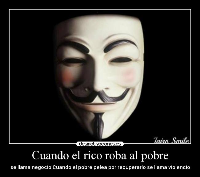 Cuando el rico roba al pobre - se llama negocio.Cuando el pobre pelea por recuperarlo se llama violencio