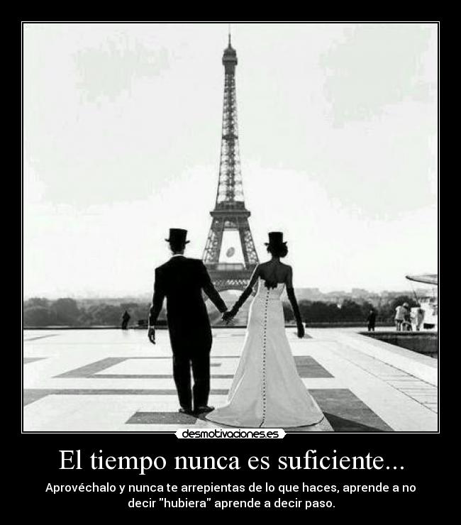 El tiempo nunca es suficiente... - Aprovéchalo y nunca te arrepientas de lo que haces, aprende a no
decir hubiera aprende a decir paso.