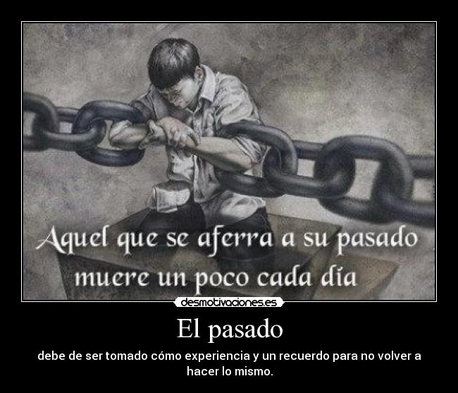 El pasado - debe de ser tomado cómo experiencia y un recuerdo para no volver a hacer lo mismo.