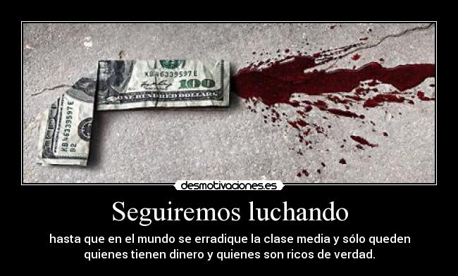 Seguiremos luchando - hasta que en el mundo se erradique la clase media y sólo queden
quienes tienen dinero y quienes son ricos de verdad.