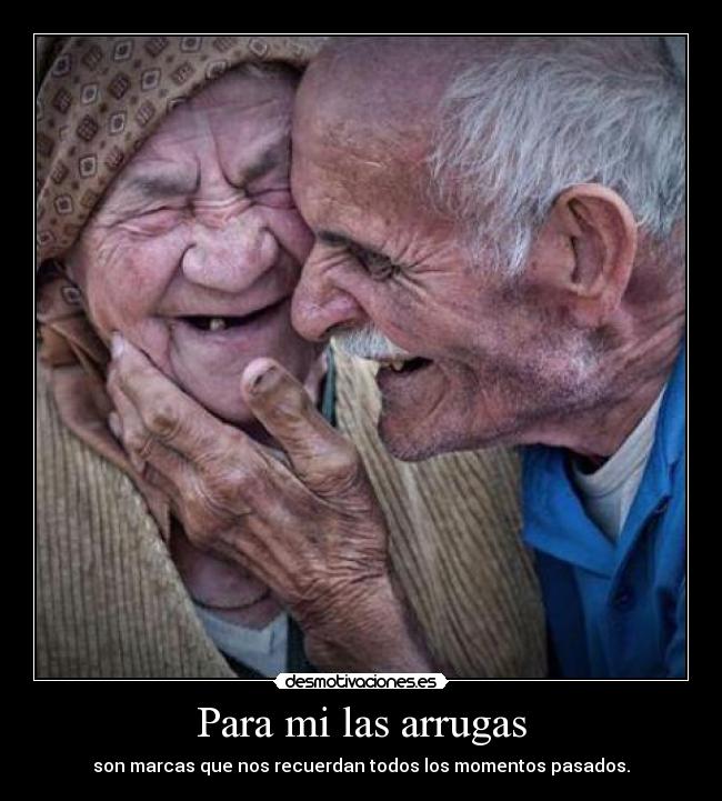Para mi las arrugas - son marcas que nos recuerdan todos los momentos pasados.