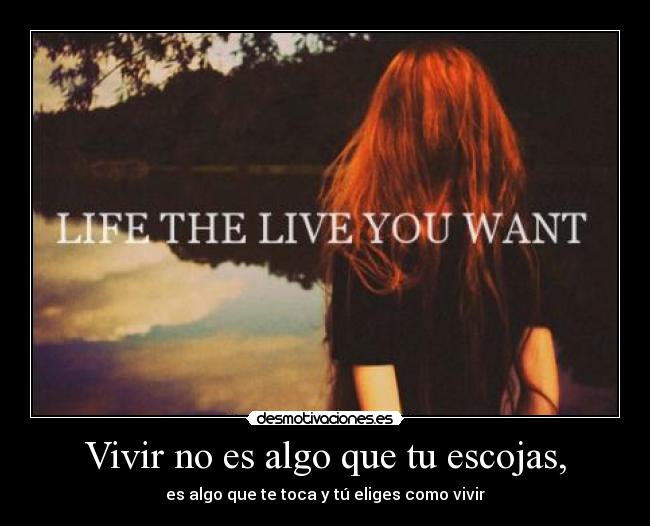 Vivir no es algo que tu escojas, - es algo que te toca y tú eliges como vivir