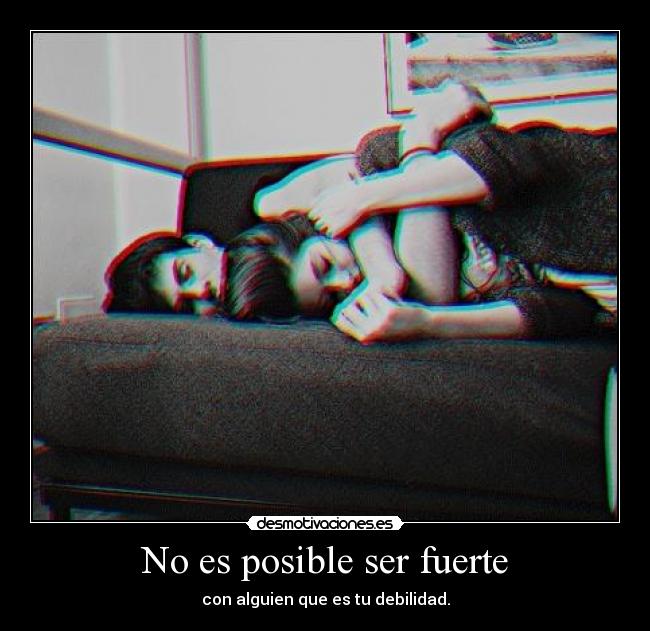 No es posible ser fuerte - con alguien que es tu debilidad.