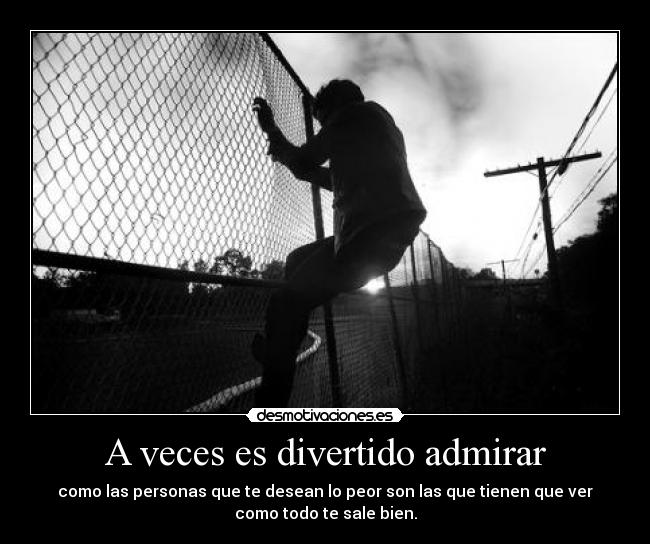 A veces es divertido admirar - como las personas que te desean lo peor son las que tienen que ver
como todo te sale bien.