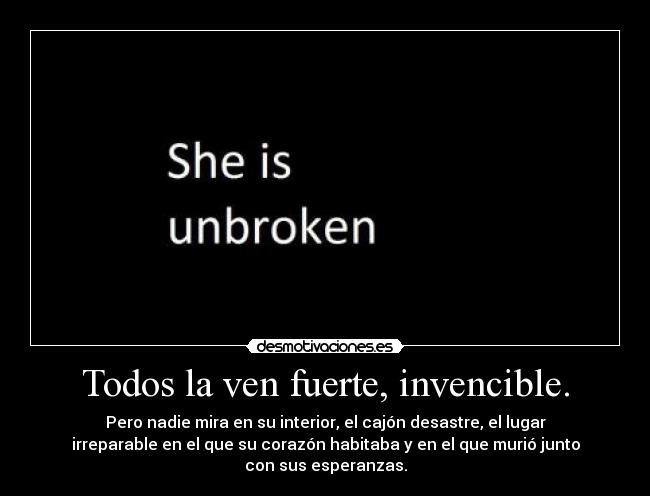 Todos la ven fuerte, invencible. - Pero nadie mira en su interior, el cajón desastre, el lugar
irreparable en el que su corazón habitaba y en el que murió junto
con sus esperanzas.