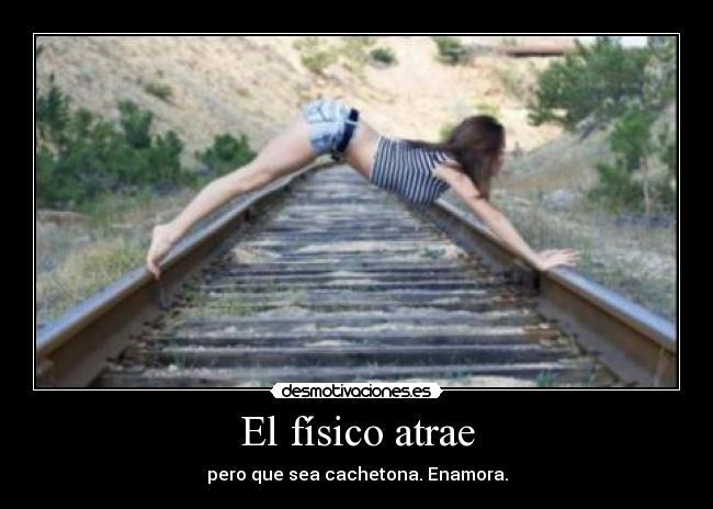 El físico atrae - pero que sea cachetona. Enamora.