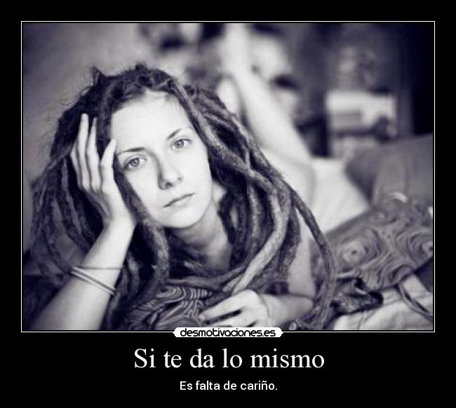 Si te da lo mismo - Es falta de cariño.