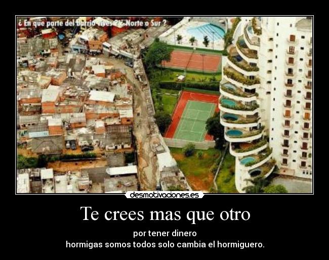 Te crees mas que otro - por tener dinero
hormigas somos todos solo cambia el hormiguero.