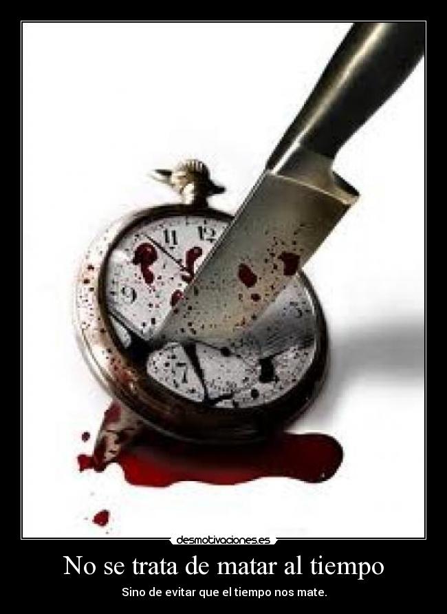 No se trata de matar al tiempo - Sino de evitar que el tiempo nos mate.