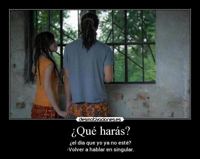 ¿Qué harás? - ¿el día que yo ya no esté?
-Volver a hablar en singular.