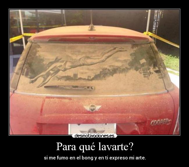 Para qué lavarte? - si me fumo en el bong y en ti expreso mi arte.