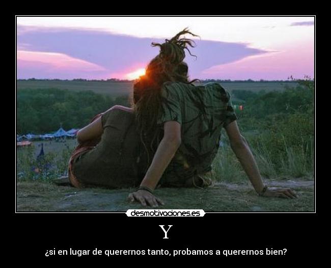 Y - ¿si en lugar de querernos tanto, probamos a querernos bien?